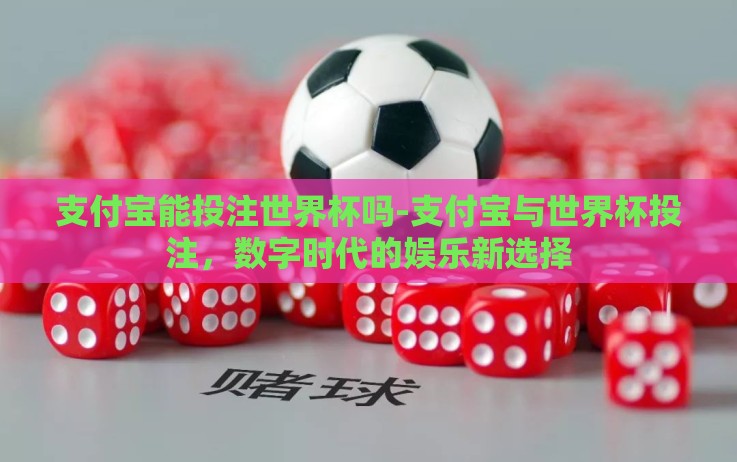 支付宝能投注世界杯吗-支付宝与世界杯投注,数字时代的娱乐新选择 支付宝能投注世界杯吗-支付宝与世界杯投注,数字时代的娱乐新选择