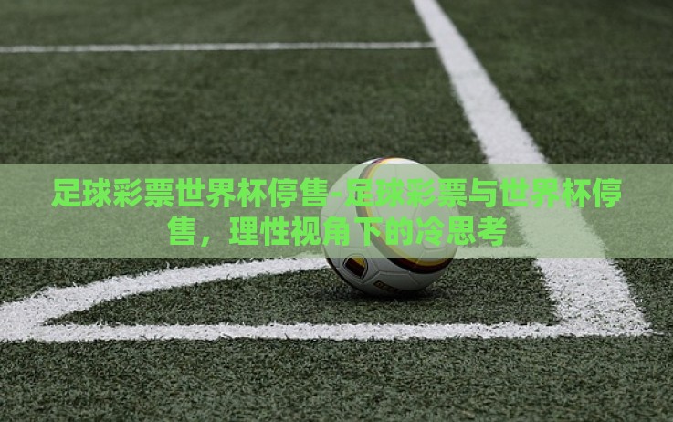 足球彩票世界杯停售-足球彩票与世界杯停售,理性视角下的冷思考 足球彩票世界杯停售-足球彩票与世界杯停售,理性视角下的冷思考