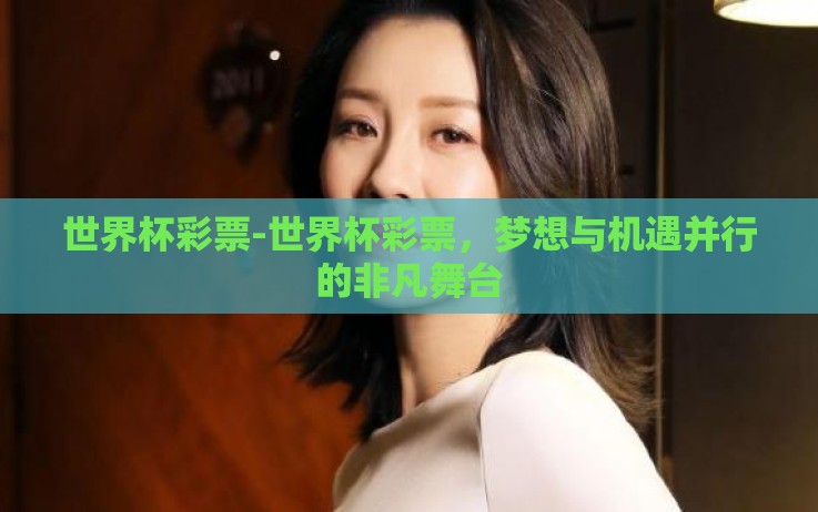 世界杯彩票-世界杯彩票,梦想与机遇并行的非凡舞台 世界杯彩票-世界杯彩票,梦想与机遇并行的非凡舞台