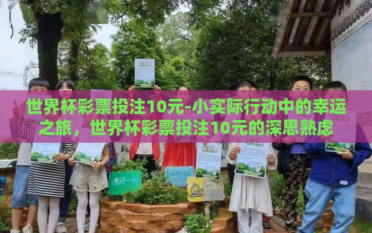 世界杯彩票投注10元-小实际行动中的幸运之旅,世界杯彩票投注10元的深思熟虑 世界杯彩票投注10元-小实际行动中的幸运之旅,世界杯彩票投注10元的深思熟虑