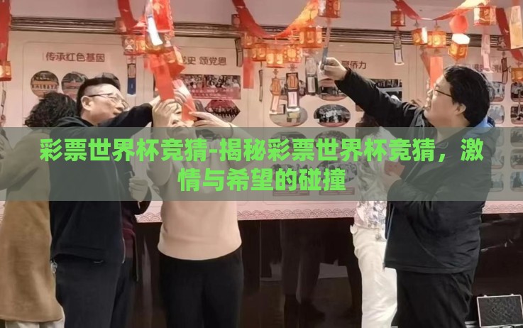彩票世界杯竞猜-揭秘彩票世界杯竞猜,激情与希望的碰撞 彩票世界杯竞猜-揭秘彩票世界杯竞猜,激情与希望的碰撞