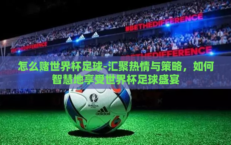 怎么赌世界杯足球-汇聚热情与策略,如何智慧地享受世界杯足球盛宴 怎么赌世界杯足球-汇聚热情与策略,如何智慧地享受世界杯足球盛宴