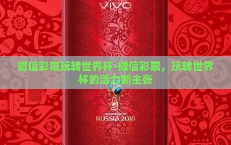 微信彩票玩转世界杯-微信彩票,玩转世界杯的活力新主张 微信彩票玩转世界杯-微信彩票,玩转世界杯的活力新主张