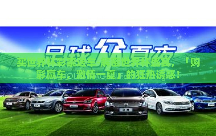 买世界杯彩票送车-解密世界杯盛宴,「购彩赢车,激情一夏」的狂热诱惑! 买世界杯彩票送车-解密世界杯盛宴,「购彩赢车,激情一夏」的狂热诱惑!