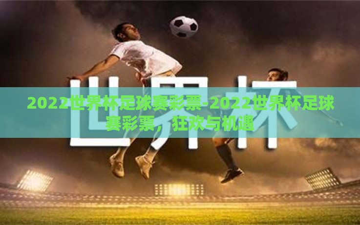 2022世界杯足球赛彩票-2022世界杯足球赛彩票,狂欢与机遇 2022世界杯足球赛彩票-2022世界杯足球赛彩票,狂欢与机遇