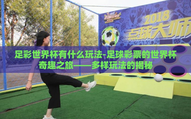 足彩世界杯有什么玩法-足球彩票的世界杯奇趣之旅——多样玩法的揭秘