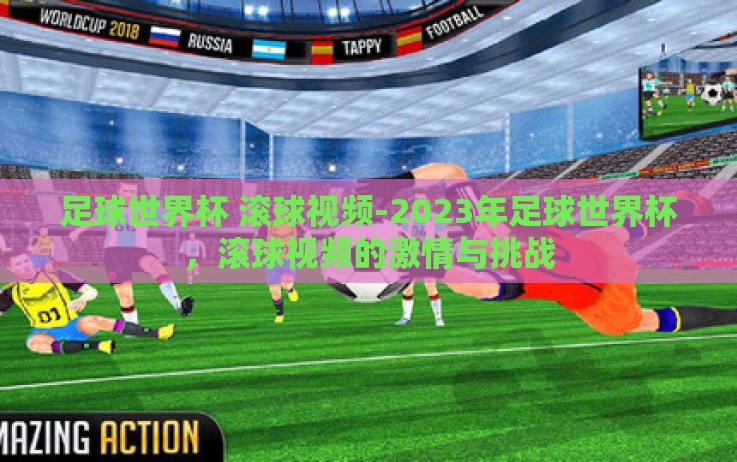 足球世界杯 滚球视频-2023年足球世界杯,滚球视频的激情与挑战 足球世界杯 滚球视频-2023年足球世界杯,滚球视频的激情与挑战
