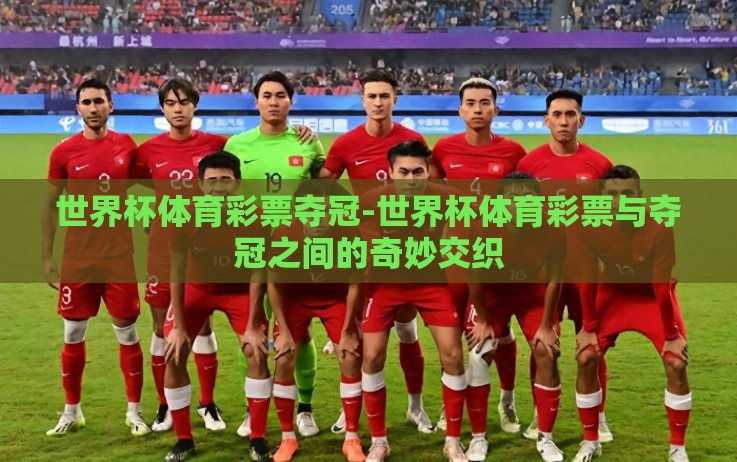 世界杯体育彩票夺冠-世界杯体育彩票与夺冠之间的奇妙交织 世界杯体育彩票夺冠-世界杯体育彩票与夺冠之间的奇妙交织