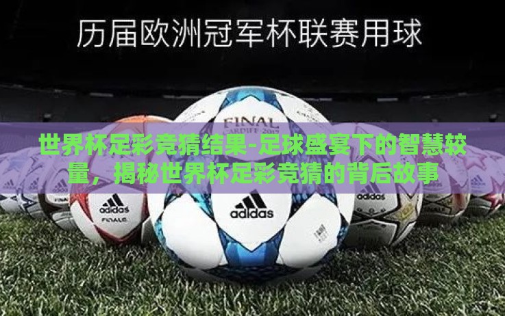 世界杯足彩竞猜结果-足球盛宴下的智慧较量,揭秘世界杯足彩竞猜的背后故事 世界杯足彩竞猜结果-足球盛宴下的智慧较量,揭秘世界杯足彩竞猜的背后故事