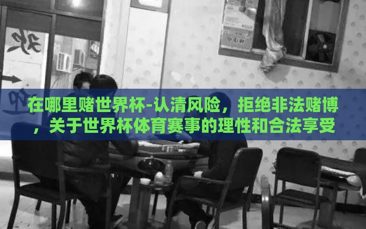 在哪里赌世界杯-认清风险,拒绝非法赌博,关于世界杯体育赛事的理性和合法享受 在哪里赌世界杯-认清风险,拒绝非法赌博,关于世界杯体育赛事的理性和合法享受