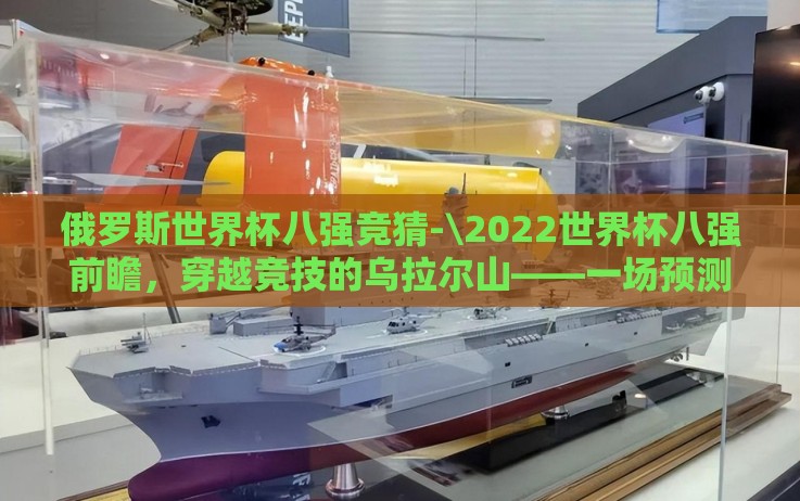 俄罗斯世界杯八强竞猜-\2022世界杯八强前瞻,穿越竞技的乌拉尔山——一场预测与热情的盛宴 俄罗斯世界杯八强竞猜-\2022世界杯八强前瞻,穿越竞技的乌拉尔山——一场预测与热情的盛宴