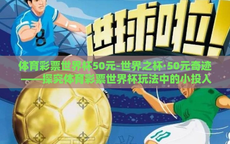 体育彩票世界杯50元-世界之杯·50元奇迹 ——探究体育彩票世界杯玩法中的小投入大梦想 体育彩票世界杯50元-世界之杯·50元奇迹 ——探究体育彩票世界杯玩法中的小投入大梦想