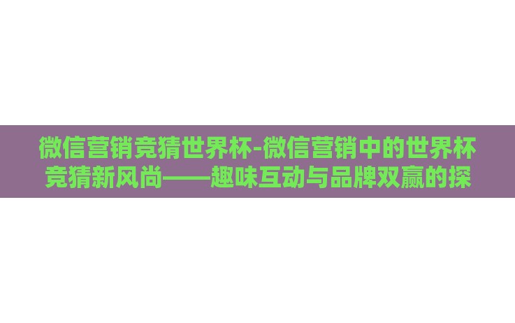 微信营销竞猜世界杯-微信营销中的世界杯竞猜新风尚——趣味互动与品牌双赢的探索 微信营销竞猜世界杯-微信营销中的世界杯竞猜新风尚——趣味互动与品牌双赢的探索