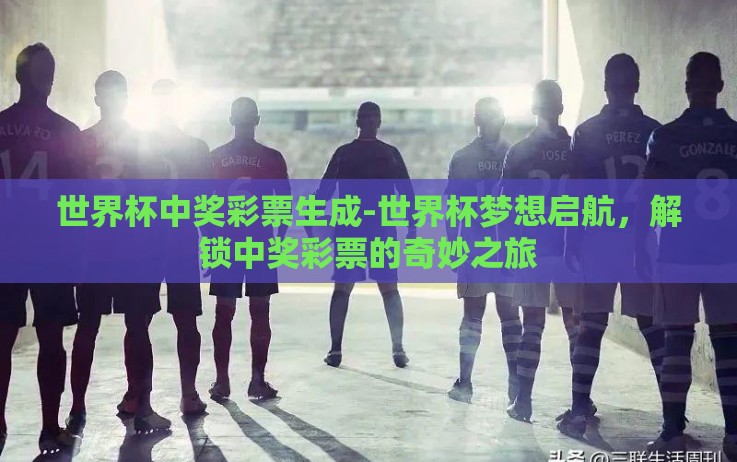 世界杯中奖彩票生成-世界杯梦想启航,解锁中奖彩票的奇妙之旅 世界杯中奖彩票生成-世界杯梦想启航,解锁中奖彩票的奇妙之旅
