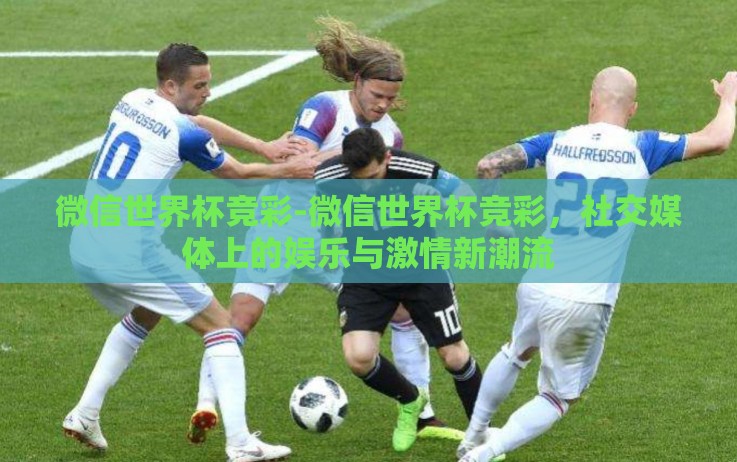 微信世界杯竞彩-微信世界杯竞彩,社交媒体上的娱乐与激情新潮流 微信世界杯竞彩-微信世界杯竞彩,社交媒体上的娱乐与激情新潮流