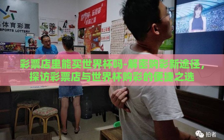 彩票店里能买世界杯吗-解密购彩新途径,探访彩票店与世界杯购彩的便捷之选 彩票店里能买世界杯吗-解密购彩新途径,探访彩票店与世界杯购彩的便捷之选