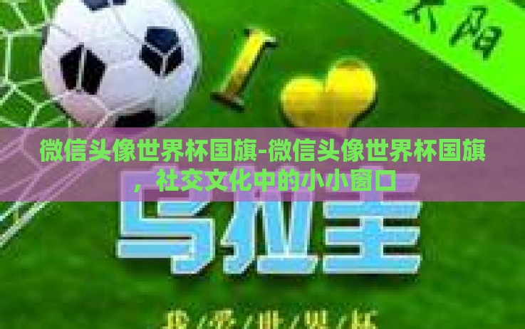微信头像世界杯国旗-微信头像世界杯国旗,社交文化中的小小窗口 微信头像世界杯国旗-微信头像世界杯国旗,社交文化中的小小窗口