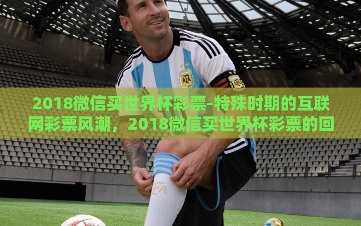 2018微信买世界杯彩票-特殊时期的互联网彩票风潮,2018微信买世界杯彩票的回望 2018微信买世界杯彩票-特殊时期的互联网彩票风潮,2018微信买世界杯彩票的回望