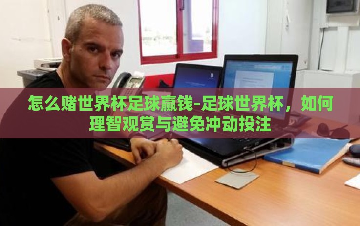 怎么赌世界杯足球赢钱-足球世界杯,如何理智观赏与避免冲动投注 怎么赌世界杯足球赢钱-足球世界杯,如何理智观赏与避免冲动投注