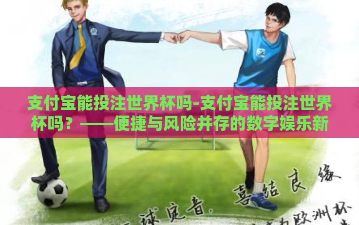 支付宝能投注世界杯吗-支付宝能投注世界杯吗?——便捷与风险并存的数字娱乐新方式 支付宝能投注世界杯吗-支付宝能投注世界杯吗?——便捷与风险并存的数字娱乐新方式