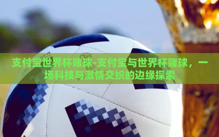 支付宝世界杯赌球-支付宝与世界杯赌球,一场科技与激情交织的边缘探索 支付宝世界杯赌球-支付宝与世界杯赌球,一场科技与激情交织的边缘探索
