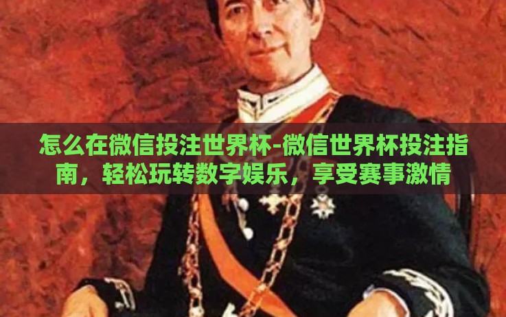 怎么在微信投注世界杯-微信世界杯投注指南,轻松玩转数字娱乐,享受赛事激情 怎么在微信投注世界杯-微信世界杯投注指南,轻松玩转数字娱乐,享受赛事激情