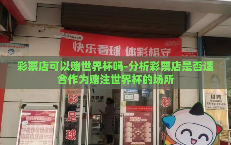 彩票店可以赌世界杯吗-分析彩票店是否适合作为赌注世界杯的场所 彩票店可以赌世界杯吗-分析彩票店是否适合作为赌注世界杯的场所