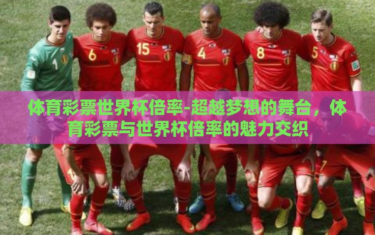 体育彩票世界杯倍率-超越梦想的舞台,体育彩票与世界杯倍率的魅力交织 体育彩票世界杯倍率-超越梦想的舞台,体育彩票与世界杯倍率的魅力交织