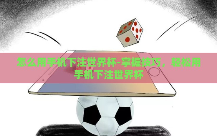 怎么用手机下注世界杯-掌握技巧,轻松用手机下注世界杯 怎么用手机下注世界杯-掌握技巧,轻松用手机下注世界杯