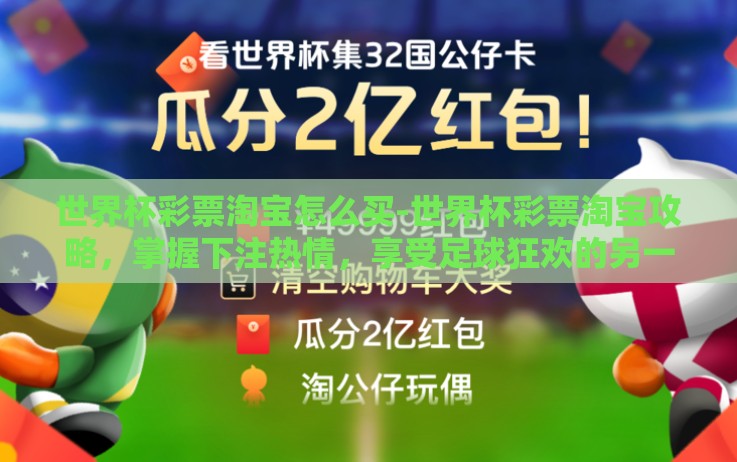 世界杯彩票淘宝怎么买-世界杯彩票淘宝攻略,掌握下注热情,享受足球狂欢的另一面 世界杯彩票淘宝怎么买-世界杯彩票淘宝攻略,掌握下注热情,享受足球狂欢的另一面