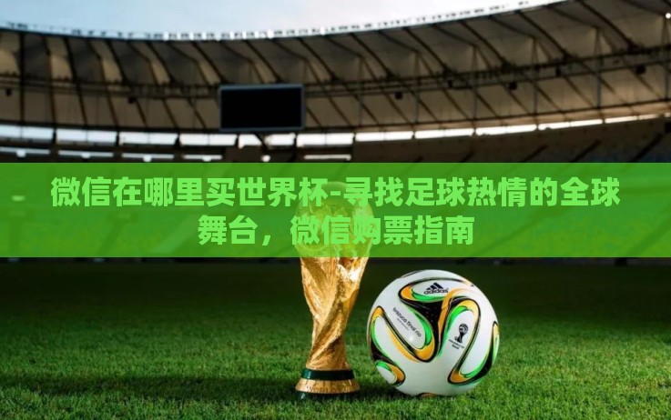 微信在哪里买世界杯-寻找足球热情的全球舞台,微信购票指南 微信在哪里买世界杯-寻找足球热情的全球舞台,微信购票指南