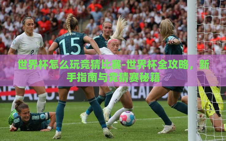世界杯怎么玩竞猜比赛-世界杯全攻略,新手指南与竞猜赛秘籍 世界杯怎么玩竞猜比赛-世界杯全攻略,新手指南与竞猜赛秘籍
