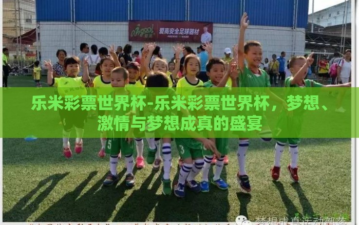 乐米彩票世界杯-乐米彩票世界杯,梦想、激情与梦想成真的盛宴 乐米彩票世界杯-乐米彩票世界杯,梦想、激情与梦想成真的盛宴