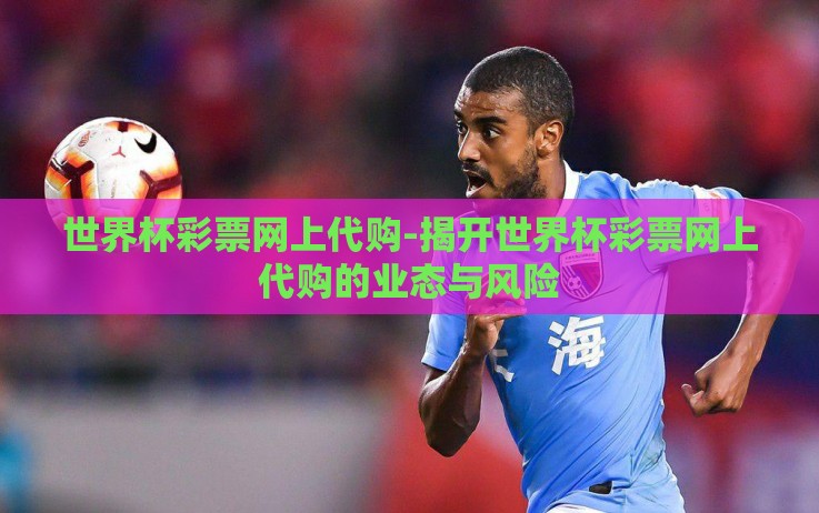 世界杯彩票网上代购-揭开世界杯彩票网上代购的业态与风险 世界杯彩票网上代购-揭开世界杯彩票网上代购的业态与风险