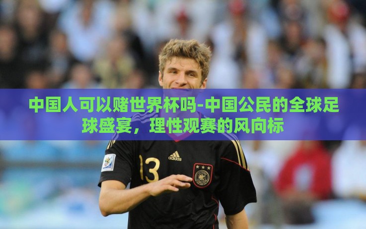 中国人可以赌世界杯吗-中国公民的全球足球盛宴,理性观赛的风向标 中国人可以赌世界杯吗-中国公民的全球足球盛宴,理性观赛的风向标
