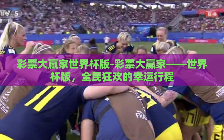彩票大赢家世界杯版-彩票大赢家——世界杯版,全民狂欢的幸运行程 彩票大赢家世界杯版-彩票大赢家——世界杯版,全民狂欢的幸运行程