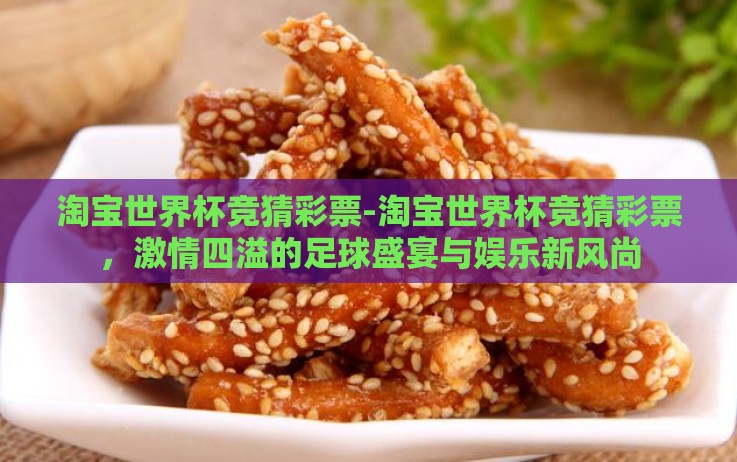 淘宝世界杯竞猜彩票-淘宝世界杯竞猜彩票,激情四溢的足球盛宴与娱乐新风尚 淘宝世界杯竞猜彩票-淘宝世界杯竞猜彩票,激情四溢的足球盛宴与娱乐新风尚