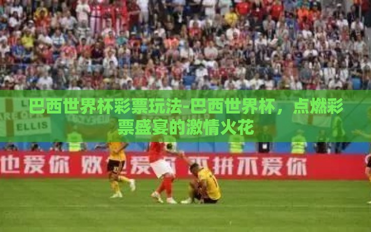 巴西世界杯彩票玩法-巴西世界杯,点燃彩票盛宴的激情火花 巴西世界杯彩票玩法-巴西世界杯,点燃彩票盛宴的激情火花