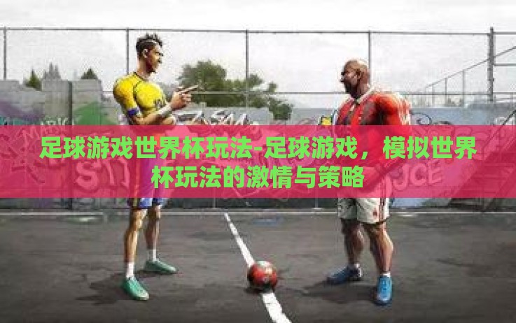 足球游戏世界杯玩法-足球游戏,模拟世界杯玩法的激情与策略 足球游戏世界杯玩法-足球游戏,模拟世界杯玩法的激情与策略