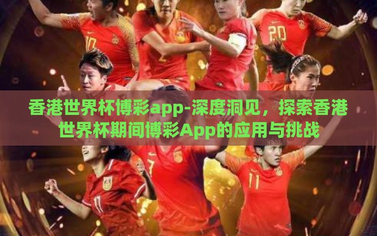 香港世界杯博彩app-深度洞见,探索香港世界杯期间博彩App的应用与挑战 香港世界杯博彩app-深度洞见,探索香港世界杯期间博彩App的应用与挑战