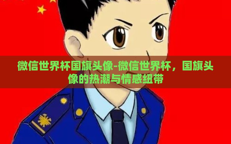 微信世界杯国旗头像-微信世界杯,国旗头像的热潮与情感纽带 微信世界杯国旗头像-微信世界杯,国旗头像的热潮与情感纽带