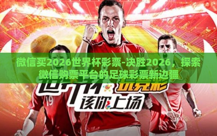 微信买2026世界杯彩票-决胜2026,探索微信购票平台的足球彩票新边疆 微信买2026世界杯彩票-决胜2026,探索微信购票平台的足球彩票新边疆