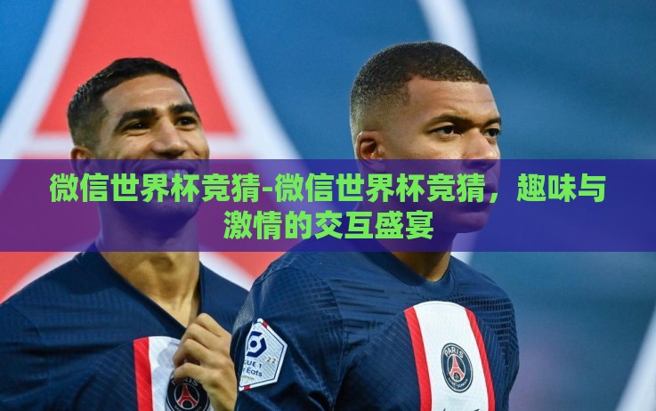 微信世界杯竞猜-微信世界杯竞猜,趣味与激情的交互盛宴 微信世界杯竞猜-微信世界杯竞猜,趣味与激情的交互盛宴