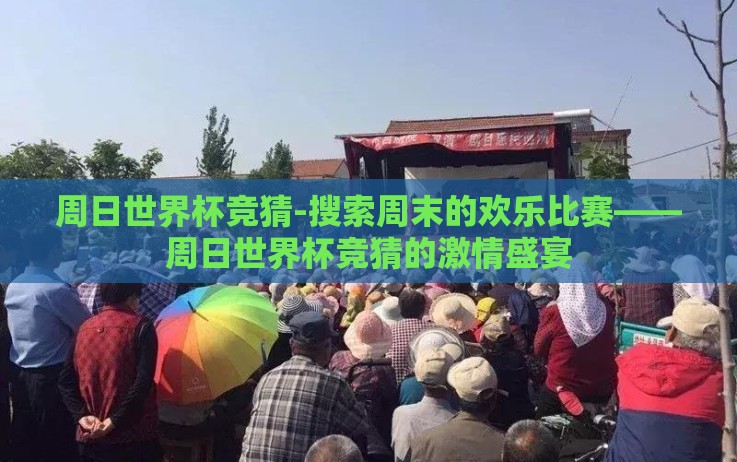 周日世界杯竞猜-搜索周末的欢乐比赛——周日世界杯竞猜的激情盛宴 周日世界杯竞猜-搜索周末的欢乐比赛——周日世界杯竞猜的激情盛宴