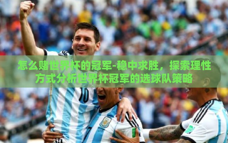 怎么赌世界杯的冠军-稳中求胜,探索理性方式分析世界杯冠军的选球队策略 怎么赌世界杯的冠军-稳中求胜,探索理性方式分析世界杯冠军的选球队策略