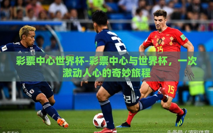 彩票中心世界杯-彩票中心与世界杯,一次激动人心的奇妙旅程 彩票中心世界杯-彩票中心与世界杯,一次激动人心的奇妙旅程