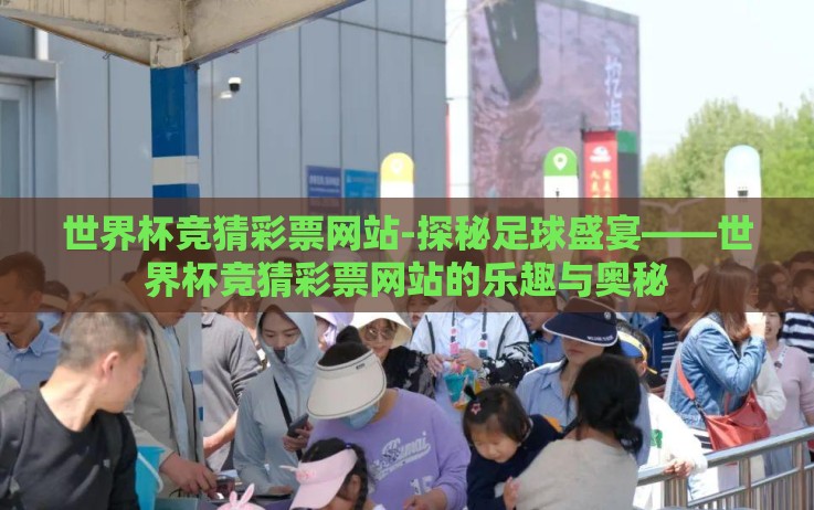 世界杯竞猜彩票网站-探秘足球盛宴——世界杯竞猜彩票网站的乐趣与奥秘 世界杯竞猜彩票网站-探秘足球盛宴——世界杯竞猜彩票网站的乐趣与奥秘