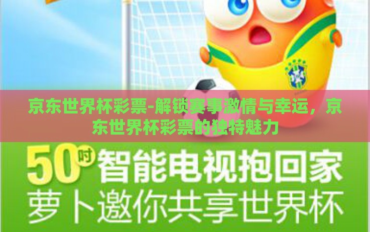 京东世界杯彩票-解锁赛事激情与幸运,京东世界杯彩票的独特魅力 京东世界杯彩票-解锁赛事激情与幸运,京东世界杯彩票的独特魅力