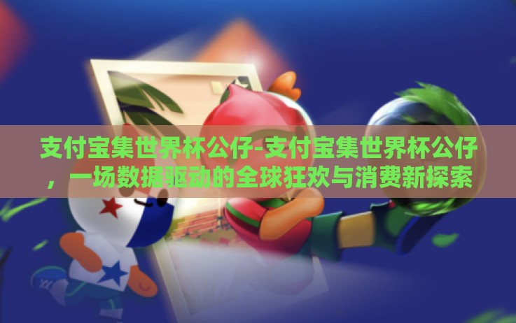 支付宝集世界杯公仔-支付宝集世界杯公仔,一场数据驱动的全球狂欢与消费新探索 支付宝集世界杯公仔-支付宝集世界杯公仔,一场数据驱动的全球狂欢与消费新探索