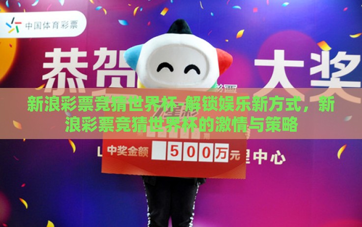 新浪彩票竞猜世界杯-解锁娱乐新方式,新浪彩票竞猜世界杯的激情与策略 新浪彩票竞猜世界杯-解锁娱乐新方式,新浪彩票竞猜世界杯的激情与策略